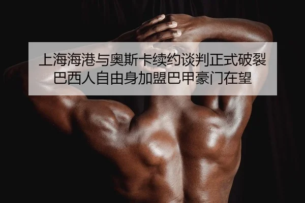 上海海港与奥斯卡续约谈判正式破裂 巴西人自由身加盟巴甲豪门在望